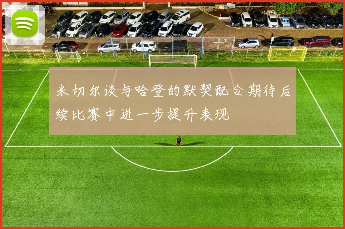 米切尔谈与哈登的默契配合期待后续比赛中进一步提升表现