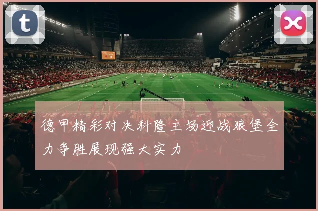 德甲精彩对决科隆主场迎战狼堡全力争胜展现强大实力