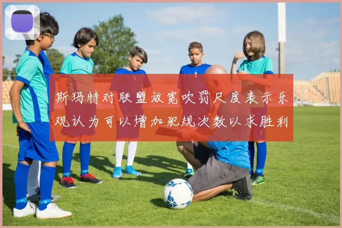 斯玛特对联盟放宽吹罚尺度表示乐观认为可以增加犯规次数以求胜利