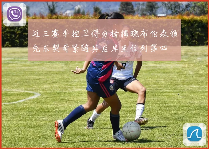 近三赛季控卫得分榜揭晓布伦森领先东契奇紧随其后库里位列第四