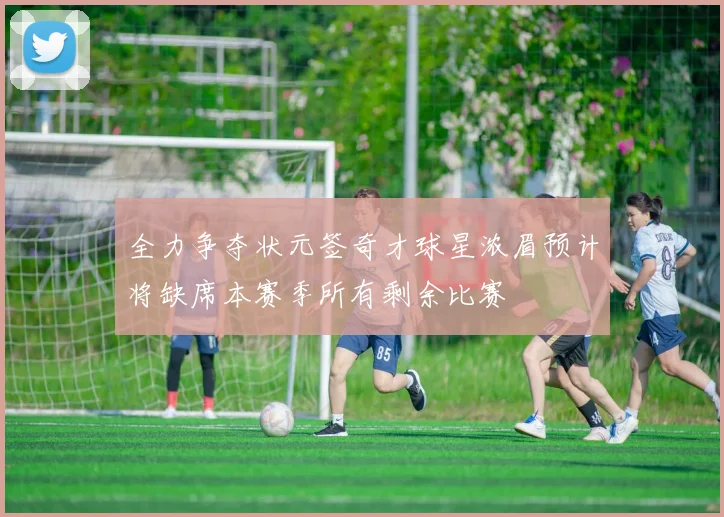全力争夺状元签奇才球星浓眉预计将缺席本赛季所有剩余比赛