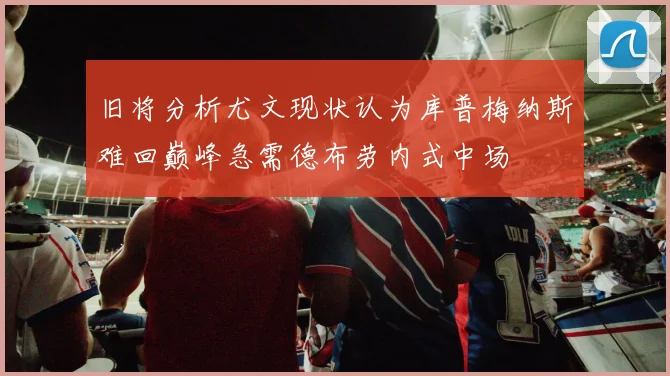 旧将分析尤文现状认为库普梅纳斯难回巅峰急需德布劳内式中场
