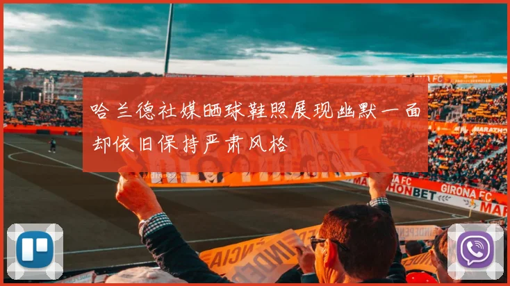 哈兰德社媒晒球鞋照展现幽默一面却依旧保持严肃风格