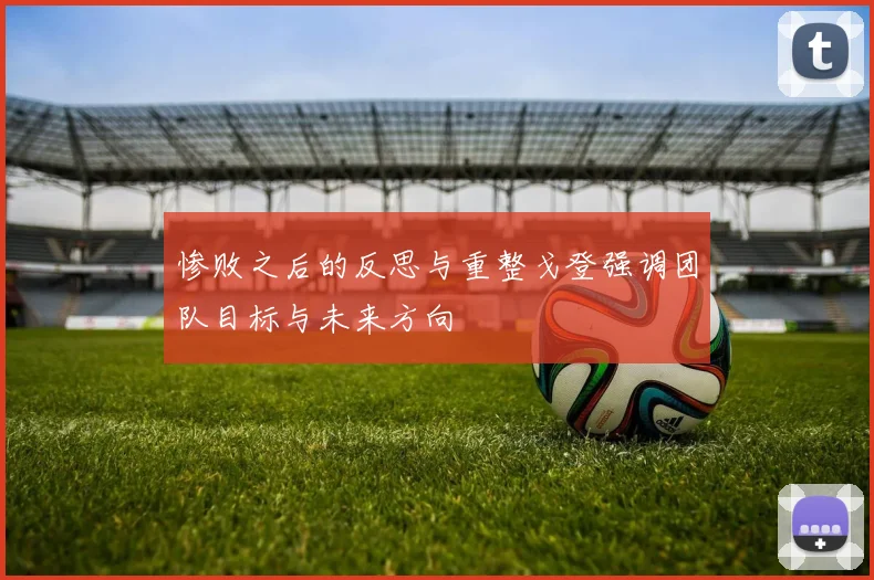惨败之后的反思与重整戈登强调团队目标与未来方向
