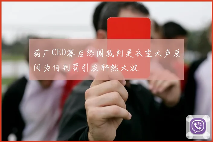 药厂CEO赛后怒闯裁判更衣室大声质问为何判罚引发轩然大波