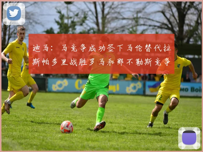 迪马：马竞争成功签下马伦替代拉斯帕多里战胜罗马和那不勒斯竞争