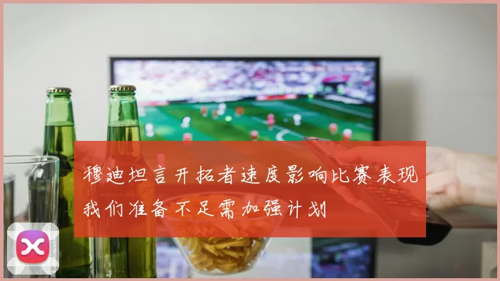 穆迪坦言开拓者速度影响比赛表现我们准备不足需加强计划