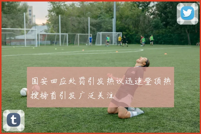 国安回应处罚引发热议迅速登顶热搜榜首引发广泛关注
