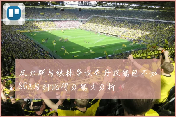 皮尔斯与铁林争议乔丹技能包不如SGA与科比得分能力分析
