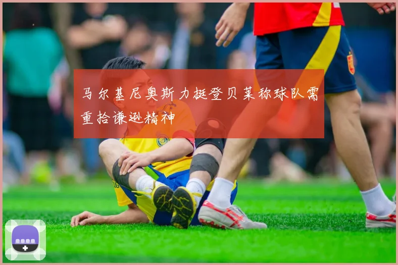 马尔基尼奥斯力挺登贝莱称球队需重拾谦逊精神