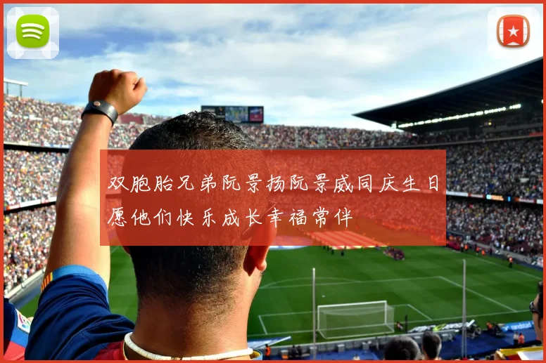双胞胎兄弟阮景扬阮景威同庆生日愿他们快乐成长幸福常伴