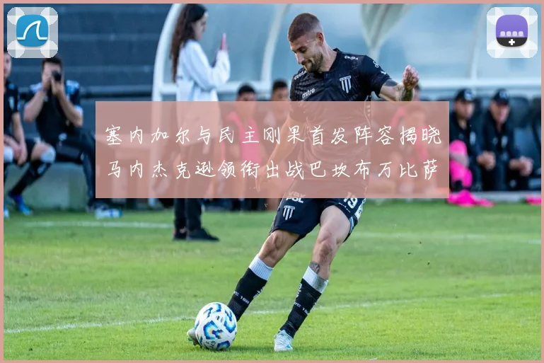塞内加尔与民主刚果首发阵容揭晓马内杰克逊领衔出战巴坎布万比萨卡同场竞技
