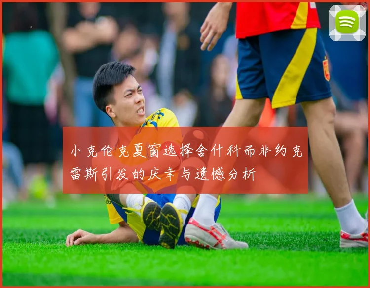 小克伦克夏窗选择舍什科而非约克雷斯引发的庆幸与遗憾分析