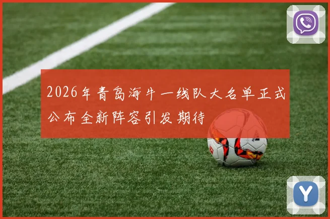 2026年青岛海牛一线队大名单正式公布全新阵容引发期待