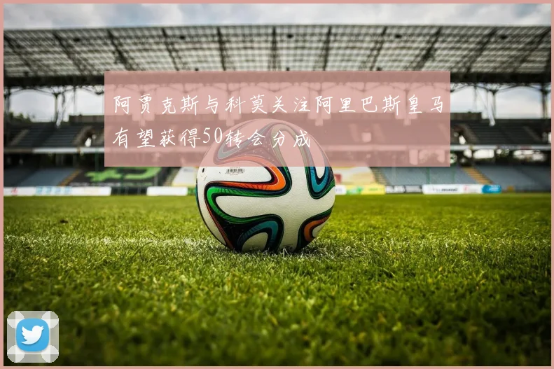 阿贾克斯与科莫关注阿里巴斯皇马有望获得50转会分成
