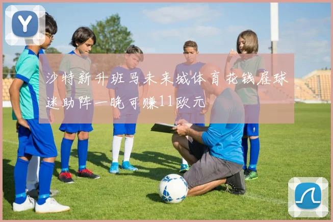 沙特新升班马未来城体育花钱雇球迷助阵一晚可赚11欧元