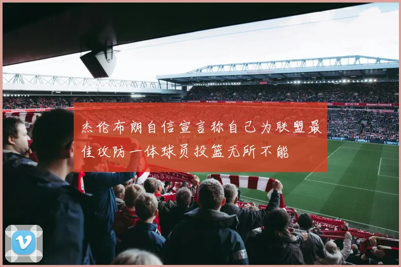 杰伦布朗自信宣言称自己为联盟最佳攻防一体球员投篮无所不能
