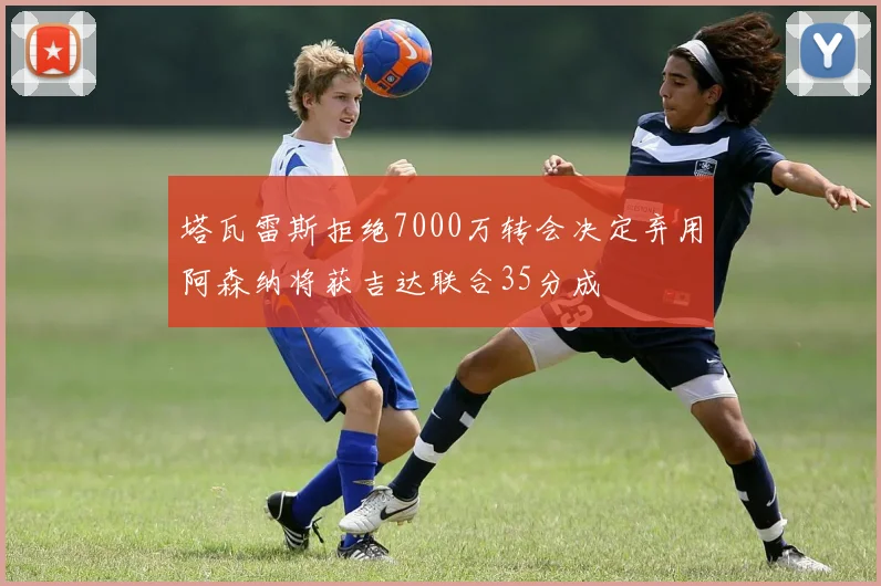 塔瓦雷斯拒绝7000万转会决定弃用阿森纳将获吉达联合35分成