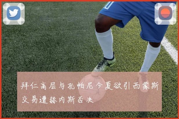 拜仁高层与孔帕尼今夏欲引西蒙斯交易遭赫内斯否决