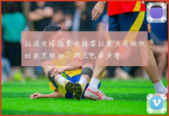拉波尔塔指责内格雷拉案为有组织的抹黑行动，捍卫巴萨声誉